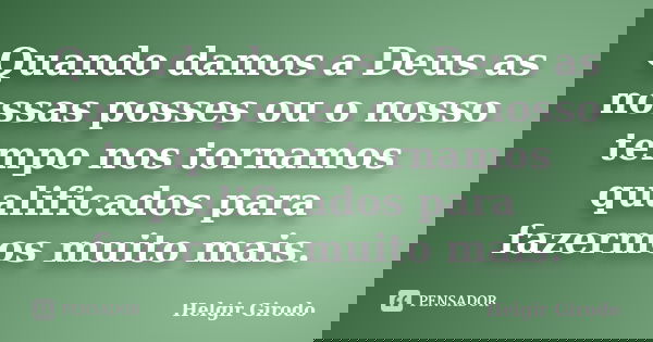 Quando damos a Deus as nossas posses ou o nosso tempo nos tornamos qualificados para fazermos muito mais.... Frase de Helgir Girodo.
