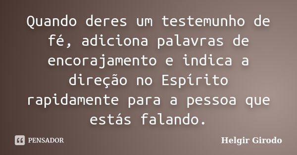 Quando deres um testemunho de fé, adiciona palavras de encorajamento e indica a direção no Espírito rapidamente para a pessoa que estás falando.... Frase de Helgir Girodo.