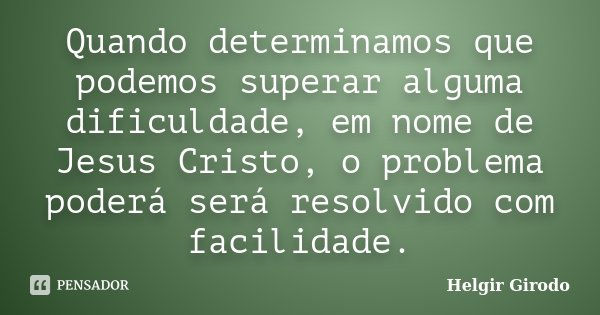 Quando determinamos que podemos superar alguma dificuldade, em nome de Jesus Cristo, o problema poderá será resolvido com facilidade.... Frase de Helgir Girodo.