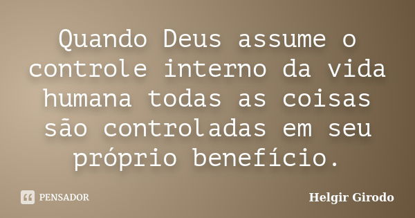 Quando Deus assume o controle interno da vida humana todas as coisas são controladas em seu próprio benefício.... Frase de Helgir Girodo.