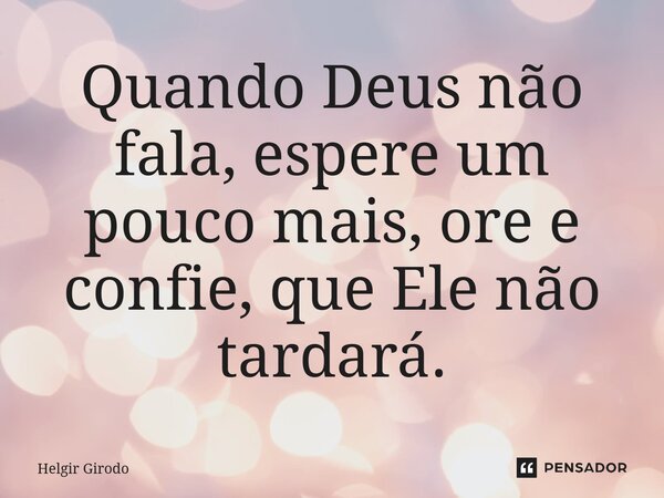 ⁠Quando Deus não fala, espere um pouco mais, ore e confie, que Ele não tardará.... Frase de Helgir Girodo.