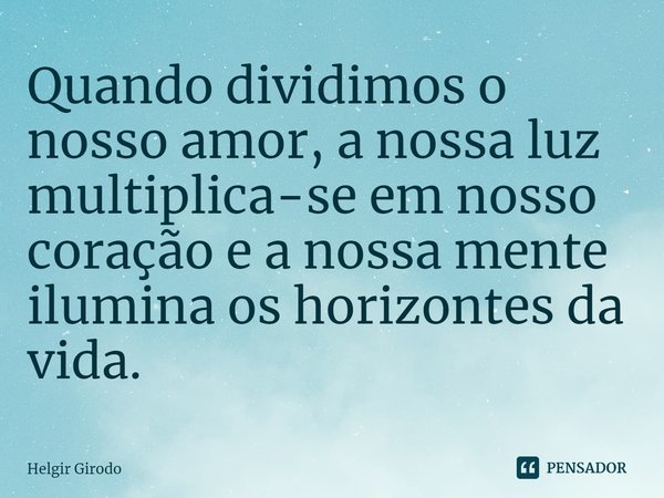 ⁠Quando dividimos o nosso amor, a nossa luz multiplica-se em nosso coração e a nossa mente ilumina os horizontes da vida.... Frase de Helgir Girodo.