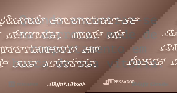 Quando encontrar-se na derrota, mude de comportamento em busca de sua vitória.... Frase de Helgir Girodo.