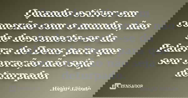 Quando estiver em conexão com o mundo, não de desconecte-se da Palavra de Deus para que seu coração não seja deturpado.... Frase de Helgir Girodo.