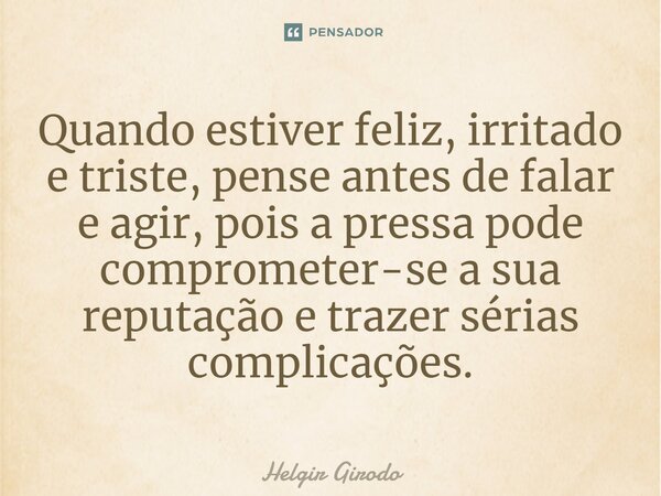 ⁠Quando estiver feliz, irritado e triste, pense antes de falar e agir, pois a pressa pode comprometer-se a sua reputação e trazer sérias complicações.... Frase de Helgir Girodo.