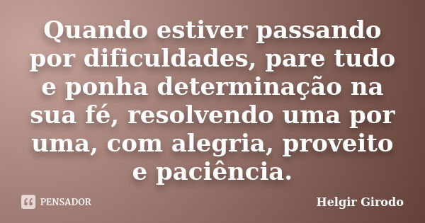 Quando estiver passando por dificuldades, pare tudo e ponha determinação na sua fé, resolvendo uma por uma, com alegria, proveito e paciência.... Frase de Helgir Girodo.