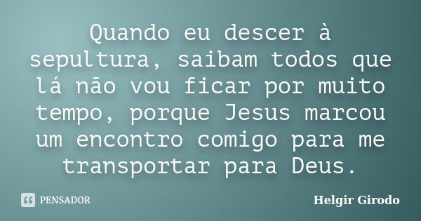 Quando eu descer à sepultura, saibam todos que lá não vou ficar por muito tempo, porque Jesus marcou um encontro comigo para me transportar para Deus.... Frase de Helgir Girodo.