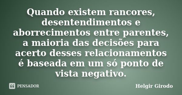 Quando existem rancores, desentendimentos e aborrecimentos entre parentes, a maioria das decisões para acerto desses relacionamentos é baseada em um só ponto de... Frase de Helgir Girodo.