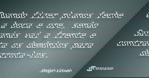 Quando fizer planos feche a boca e ore, senão Satanás vai a frente e contrata os demônios para derrota-los.... Frase de Helgir Girodo.