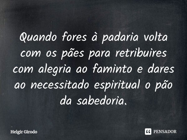 ⁠Quando fores à padaria volta com os pães para retribuires com alegria ao faminto e dares ao necessitado espiritual o pão da sabedoria.... Frase de Helgir Girodo.
