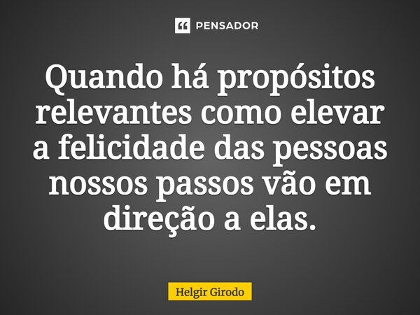 ⁠Quando há propósitos relevantes como elevar a felicidade das pessoas nossos passos vão em direção a elas.... Frase de Helgir Girodo.