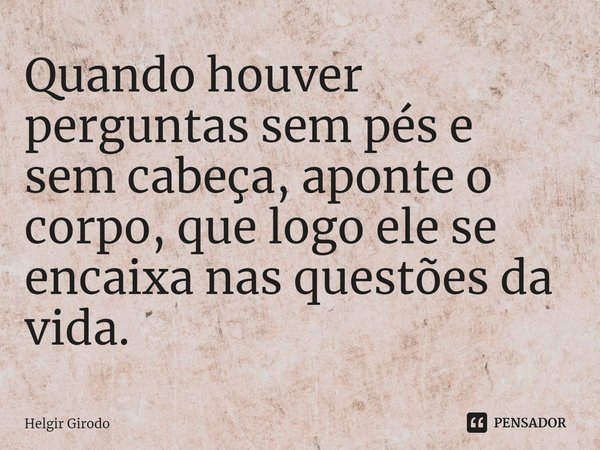 ⁠Quando houver perguntas sem pés e sem cabeça, aponte o corpo, que logo ele se encaixa nas questões da vida.... Frase de Helgir Girodo.