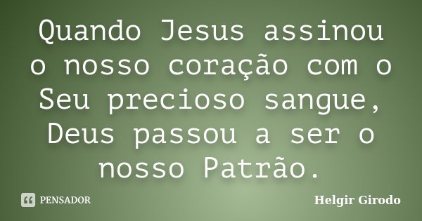 Quando Jesus assinou o nosso coração com o Seu precioso sangue, Deus passou a ser o nosso Patrão.... Frase de Helgir Girodo.