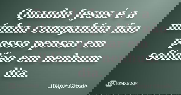Quando Jesus é a minha companhia não posso pensar em solidão em nenhum dia.... Frase de Helgir Girodo.