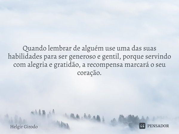 ⁠Quando lembrar de alguém use uma das suas habilidades para ser generoso e gentil, porque servindo com alegria e gratidão, a recompensa marcará o seu coração.... Frase de Helgir Girodo.