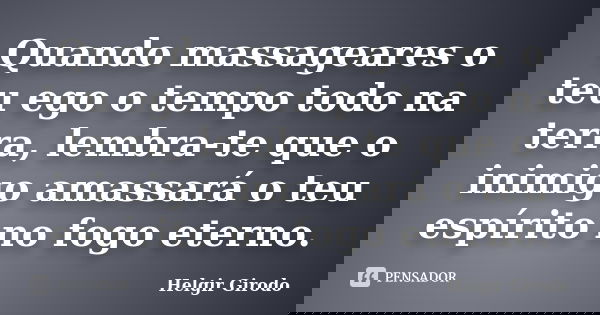 Quando massageares o teu ego o tempo todo na terra, lembra-te que o inimigo amassará o teu espírito no fogo eterno.... Frase de Helgir Girodo.