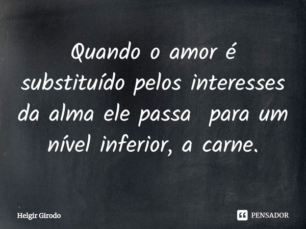 ⁠Quando o amor é substituído pelos interesses da alma ele passa para um nível inferior, a carne.... Frase de Helgir Girodo.