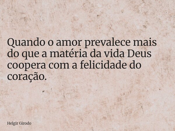 Quando o amor prevalece mais do que a matéria da vida Deus coopera com a felicidade do coração.... Frase de Helgir Girodo.