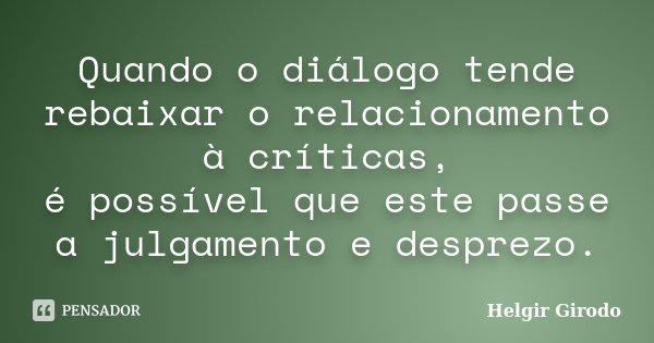 Quando o diálogo tende rebaixar o relacionamento à críticas, é possível que este passe a julgamento e desprezo.... Frase de Helgir Girodo.