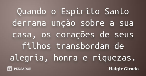 Quando o Espírito Santo derrama unção sobre a sua casa, os corações de seus filhos transbordam de alegria, honra e riquezas.... Frase de Helgir Girodo.