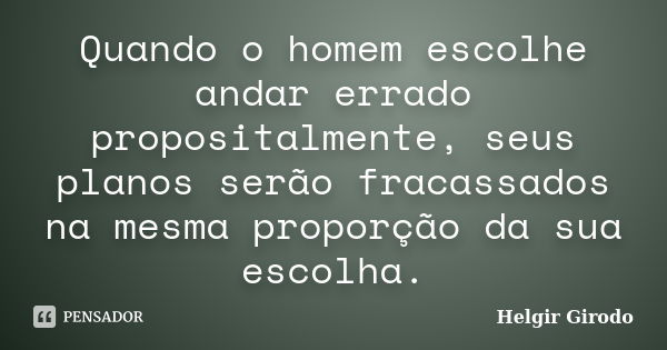 Quando o homem escolhe andar errado propositalmente, seus planos serão fracassados na mesma proporção da sua escolha.... Frase de Helgir Girodo.