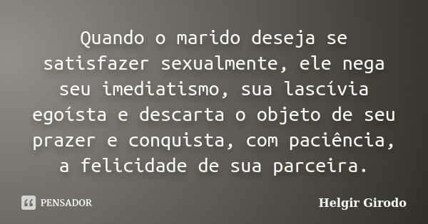 Quando o marido deseja se satisfazer sexualmente, ele nega seu imediatismo, sua lascívia egoísta e descarta o objeto de seu prazer e conquista, com paciência, a... Frase de Helgir Girodo.