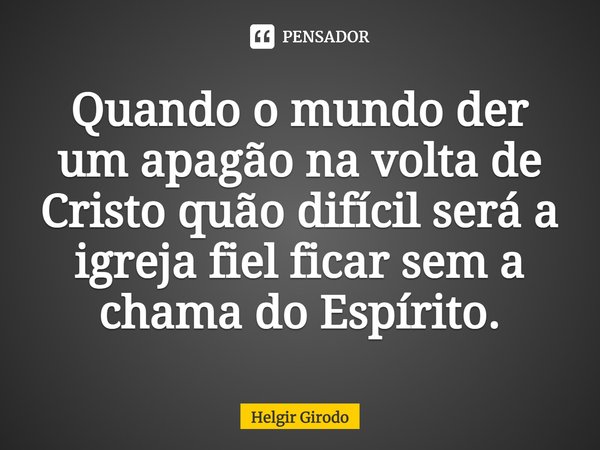 ⁠Quando o mundo der um apagão na volta de Cristo quão difícil será a igreja fiel ficar sem a chama do Espírito.... Frase de Helgir Girodo.
