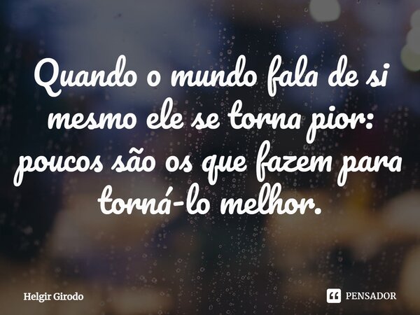 ⁠Quando o mundo fala de si mesmo ele se torna pior: poucos são os que fazem para torná-lo melhor.... Frase de Helgir Girodo.