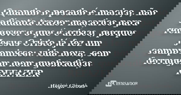Quando o pecado é maciço, não adianta trazer maçarico para remover o que é arisco, porque Jesus Cristo já fez um compromisso: vida nova, sem ferrugem nem quebra... Frase de Helgir Girodo.
