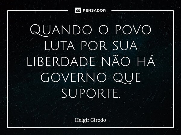 ⁠Quando o povo luta por sua liberdade não há governo que suporte.... Frase de Helgir Girodo.