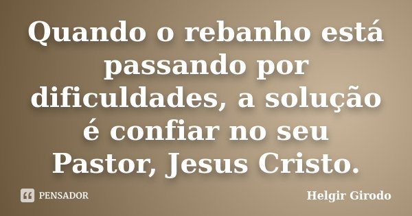 Quando o rebanho está passando por dificuldades, a solução é confiar no seu Pastor, Jesus Cristo.... Frase de Helgir Girodo.