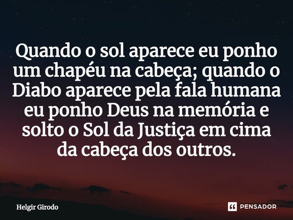 ⁠Quando o sol aparece eu ponho um chapéu na cabeça; quando o Diabo aparece pela fala humana eu ponho Deus na memória e solto o Sol da Justiça em cima da cabeça ... Frase de Helgir Girodo.