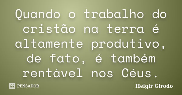 Quando o trabalho do cristão na terra é altamente produtivo, de fato, é também rentável nos Céus.... Frase de Helgir Girodo.