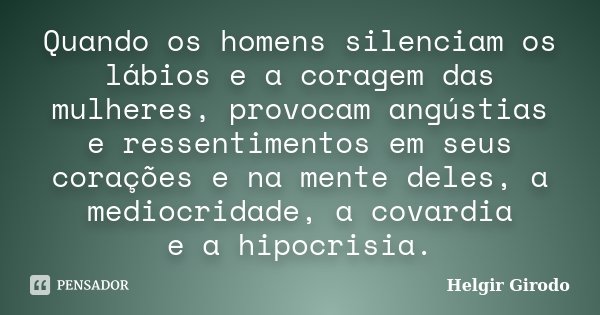 Quando os homens silenciam os lábios e a coragem das mulheres, provocam angústias e ressentimentos em seus corações e na mente deles, a mediocridade, a covardia... Frase de Helgir Girodo.