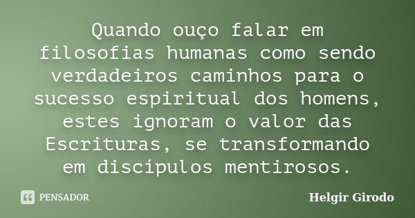 Quando ouço falar em filosofias humanas como sendo verdadeiros caminhos para o sucesso espiritual dos homens, estes ignoram o valor das Escrituras, se transform... Frase de Helgir Girodo.