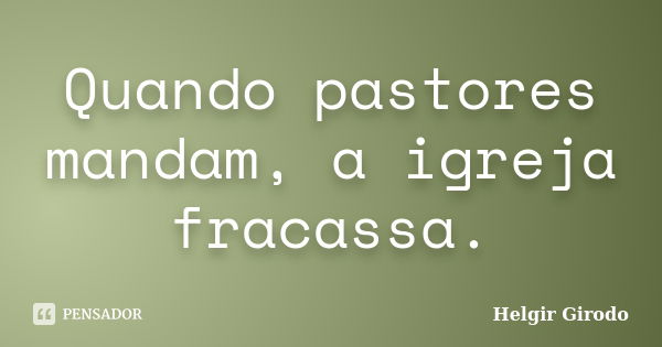 Quando pastores mandam, a igreja fracassa.... Frase de Helgir Girodo.