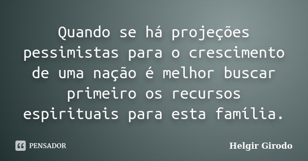 Quando se há projeções pessimistas para o crescimento de uma nação é melhor buscar primeiro os recursos espirituais para esta família.... Frase de Helgir Girodo.