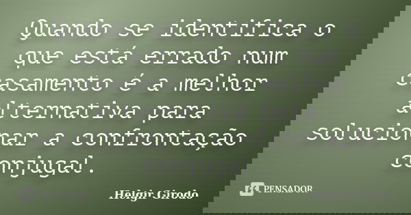 Quando se identifica o que está errado num casamento é a melhor alternativa para solucionar a confrontação conjugal.... Frase de Helgir Girodo.