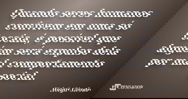 Quando seres humanos convivem em uma só tocaia, é possível que alguém será expulso dela por mal comportamento social.... Frase de Helgir Girodo.