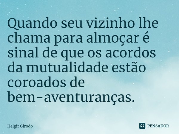 ⁠Quando seu vizinho lhe chama para almoçar é sinal de que os acordos da mutualidade estão coroados de bem-aventuranças.... Frase de Helgir Girodo.