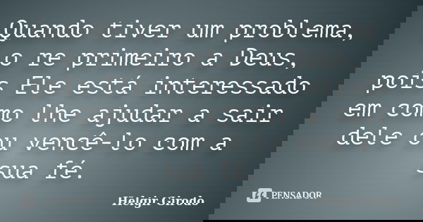 Quando tiver um problema, o re primeiro a Deus, pois Ele está interessado em como lhe ajudar a sair dele ou vencê-lo com a sua fé.... Frase de Helgir Girodo.