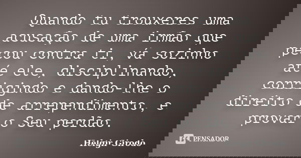 Quando tu trouxeres uma acusação de uma irmão que pecou contra ti, vá sozinho até ele, disciplinando, corrigindo e dando-lhe o direito de arrependimento, e prov... Frase de Helgir Girodo.