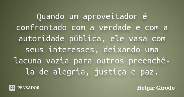 Quando um aproveitador é confrontado com a verdade e com a autoridade pública, ele vasa com seus interesses, deixando uma lacuna vazia para outros preenchê-la d... Frase de Helgir Girodo.