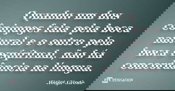 Quando um dos cônjuges fala pela boca natural e o outro pela boca espiritual, não há concordância na língua.... Frase de Helgir Girodo.