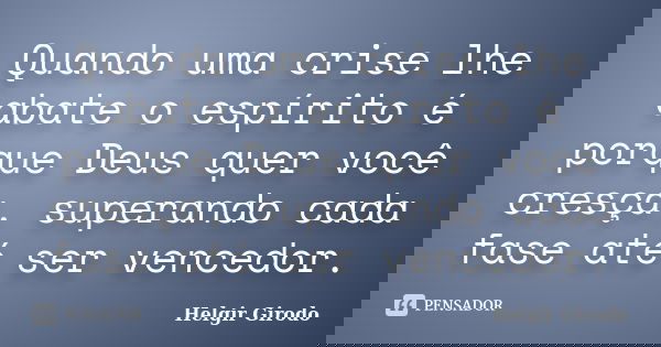 Quando uma crise lhe abate o espírito é porque Deus quer você cresça, superando cada fase até ser vencedor.... Frase de Helgir Girodo.