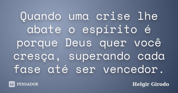 Quando uma crise lhe abate o espírito é porque Deus quer você cresça, superando cada fase até ser vencedor.... Frase de Helgir Girodo.