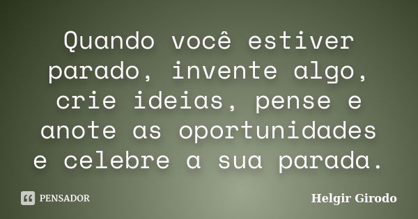 Quando você estiver parado, invente algo, crie ideias, pense e anote as oportunidades e celebre a sua parada.... Frase de Helgir Girodo.