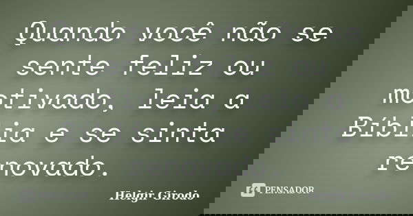 Quando você não se sente feliz ou motivado, leia a Bíblia e se sinta renovado.... Frase de Helgir Girodo.