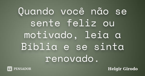 Quando você não se sente feliz ou motivado, leia a Bíblia e se sinta renovado.... Frase de Helgir Girodo.