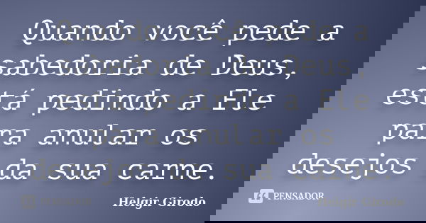 Quando você pede a sabedoria de Deus, está pedindo a Ele para anular os desejos da sua carne.... Frase de Helgir Girodo.